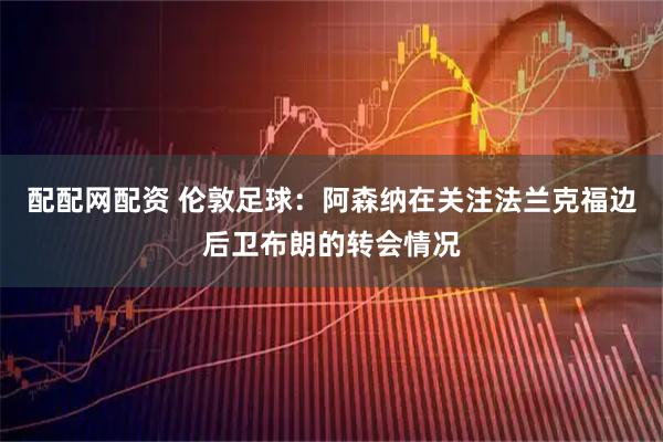 配配网配资 伦敦足球：阿森纳在关注法兰克福边后卫布朗的转会情况