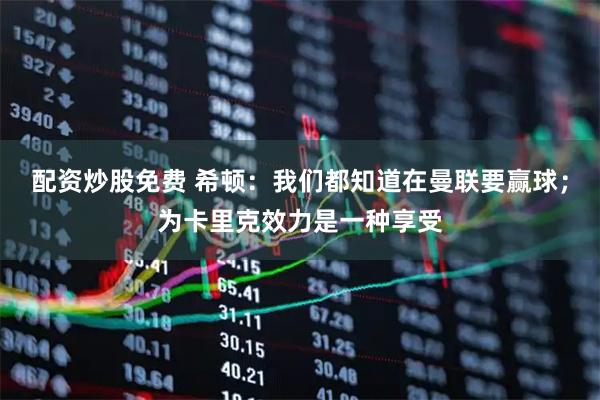 配资炒股免费 希顿：我们都知道在曼联要赢球；为卡里克效力是一种享受