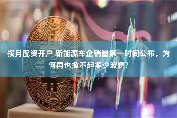 按月配资开户 新能源车企销量第一时间公布，为何再也掀不起多少波澜?