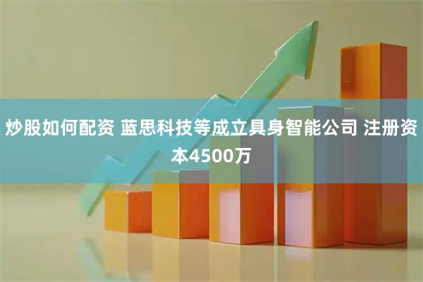 炒股如何配资 蓝思科技等成立具身智能公司 注册资本4500万